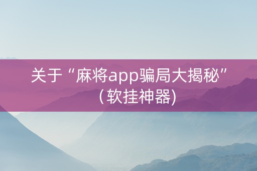 关于“麻将app骗局大揭秘”（软挂神器)