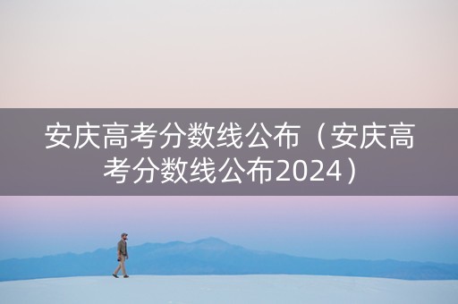 安庆高考分数线公布（安庆高考分数线公布2024）