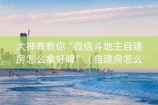 大神教教你“微信斗地主自建房怎么拿好牌”（自建房怎么拿好牌)