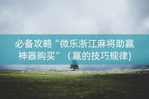 必备攻略“微乐浙江麻将助赢神器购买”（赢的技巧规律)