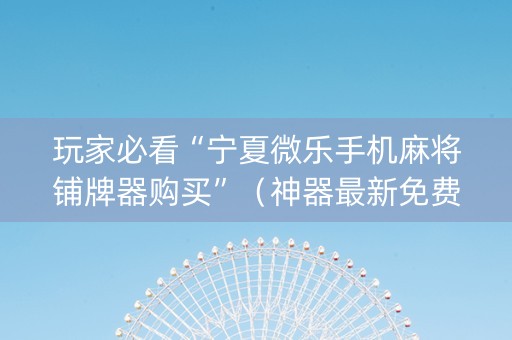 玩家必看“宁夏微乐手机麻将铺牌器购买”（神器最新免费)