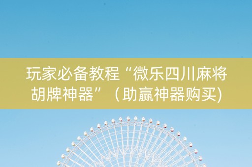 玩家必备教程“微乐四川麻将胡牌神器”（助赢神器购买)