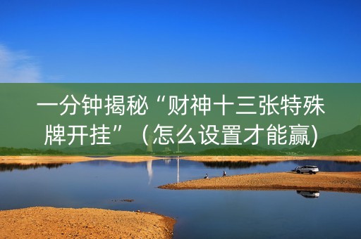 一分钟揭秘“财神十三张特殊牌开挂”（怎么设置才能赢)