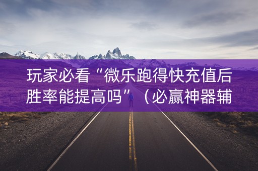 玩家必看“微乐跑得快充值后胜率能提高吗”（必赢神器辅助器)