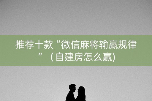 推荐十款“微信麻将输赢规律”（自建房怎么赢)