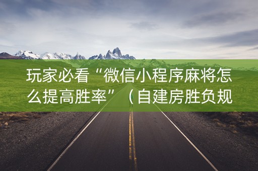 玩家必看“微信小程序麻将怎么提高胜率”（自建房胜负规律)