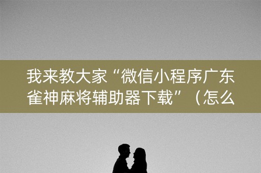 我来教大家“微信小程序广东雀神麻将辅助器下载”（怎么让系统给自己好牌)