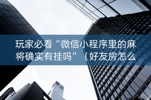 玩家必看“微信小程序里的麻将确实有挂吗”（好友房怎么才能赢)
