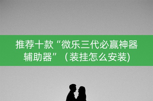 推荐十款“微乐三代必赢神器辅助器”（装挂怎么安装)
