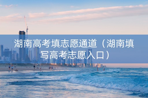 湖南高考填志愿通道（湖南填写高考志愿入口）