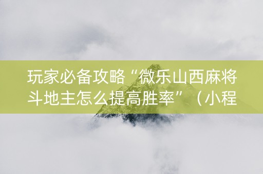 玩家必备攻略“微乐山西麻将斗地主怎么提高胜率”（小程序必赢神器)