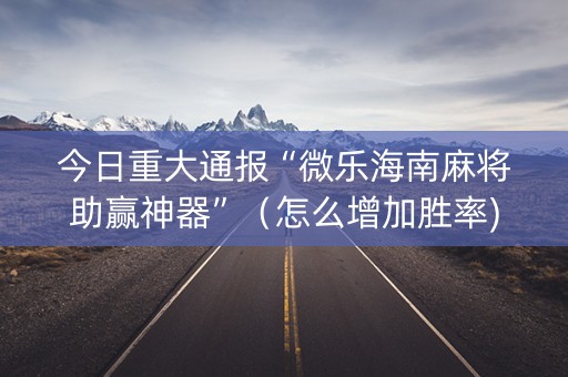 今日重大通报“微乐海南麻将助赢神器”（怎么增加胜率)