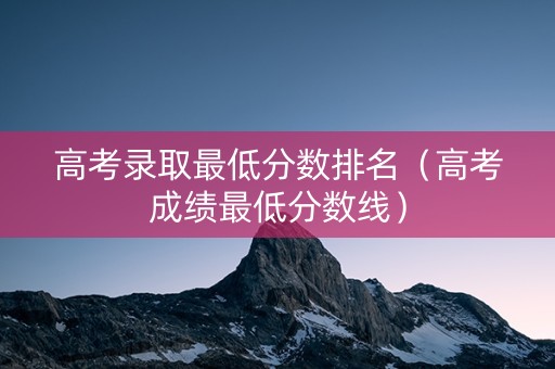 高考录取最低分数排名（高考成绩最低分数线）