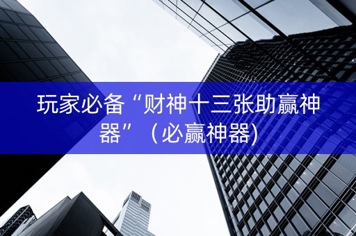 玩家必备“财神十三张助赢神器”（必赢神器)