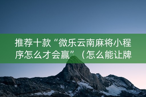推荐十款“微乐云南麻将小程序怎么才会赢”（怎么能让牌好一点)