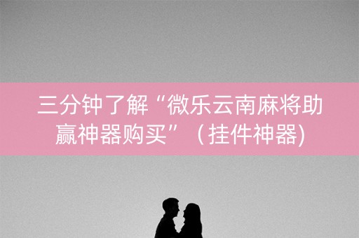 三分钟了解“微乐云南麻将助赢神器购买”（挂件神器)