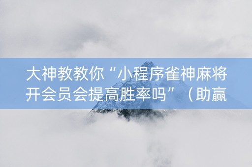 大神教教你“小程序雀神麻将开会员会提高胜率吗”（助赢神器)