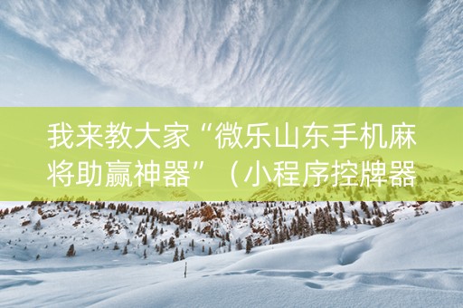 我来教大家“微乐山东手机麻将助赢神器”（小程序控牌器)