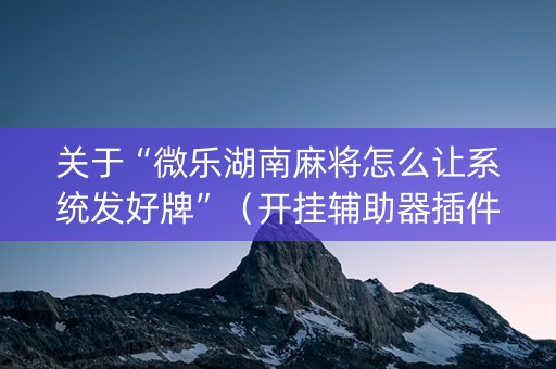 关于“微乐湖南麻将怎么让系统发好牌”（开挂辅助器插件)