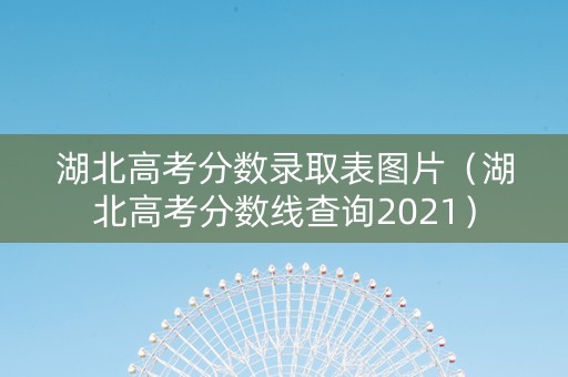 湖北高考分数录取表图片（湖北高考分数线查询2021）
