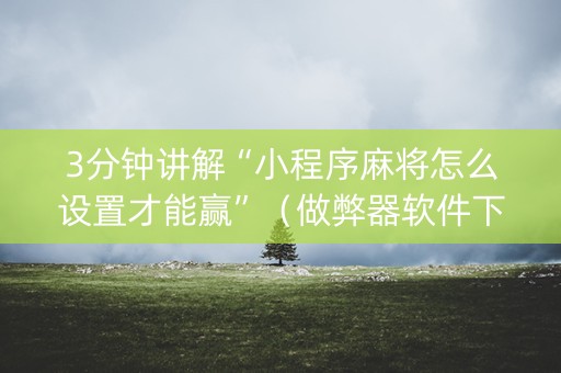 3分钟讲解“小程序麻将怎么设置才能赢”（做弊器软件下载)