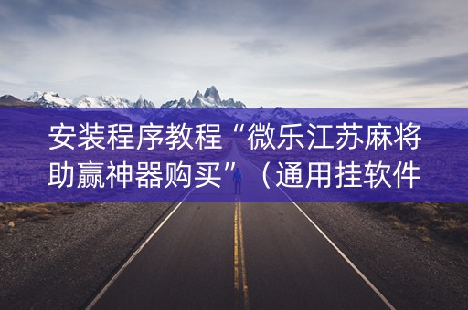 安装程序教程“微乐江苏麻将助赢神器购买”（通用挂软件多少钱)