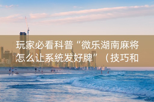 玩家必看科普“微乐湖南麻将怎么让系统发好牌”（技巧和打好牌方法)