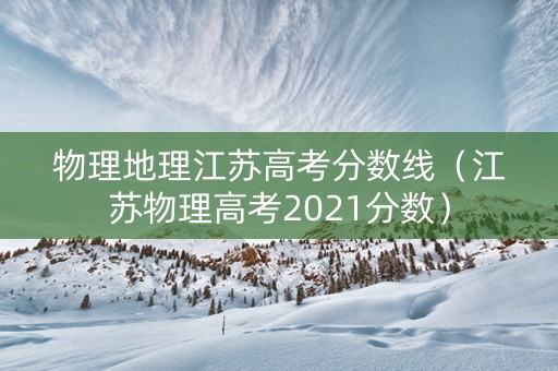 物理地理江苏高考分数线（江苏物理高考2021分数）
