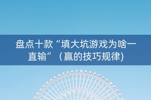 盘点十款“填大坑游戏为啥一直输”（赢的技巧规律)