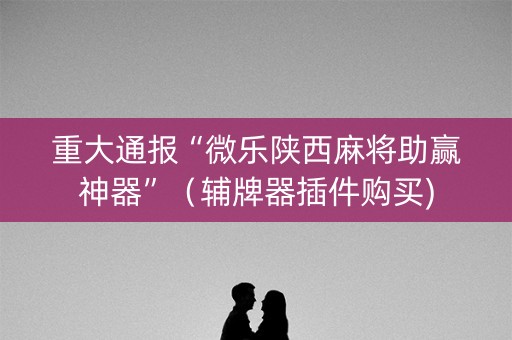 重大通报“微乐陕西麻将助赢神器”（辅牌器插件购买)
