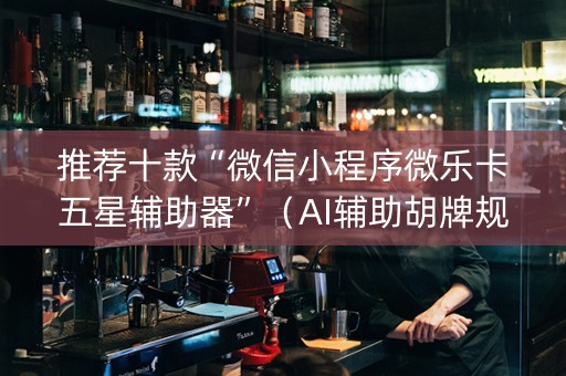 推荐十款“微信小程序微乐卡五星辅助器”（AI辅助胡牌规则)