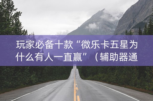 玩家必备十款“微乐卡五星为什么有人一直赢”（辅助器通用版)