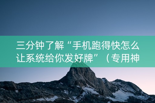 三分钟了解“手机跑得快怎么让系统给你发好牌”（专用神器下载)
