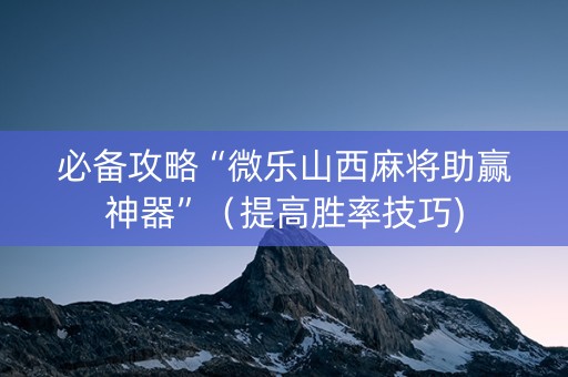 必备攻略“微乐山西麻将助赢神器”（提高胜率技巧)