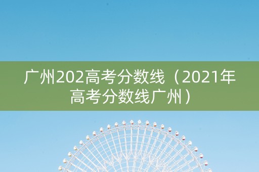 广州202高考分数线（2021年高考分数线广州）
