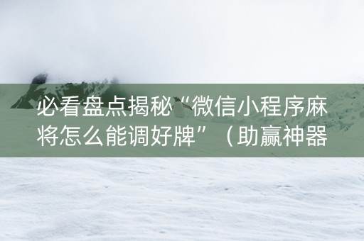 必看盘点揭秘“微信小程序麻将怎么能调好牌”（助赢神器)