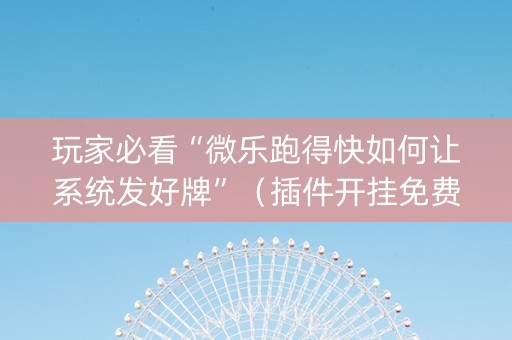 玩家必看“微乐跑得快如何让系统发好牌”（插件开挂免费AI)