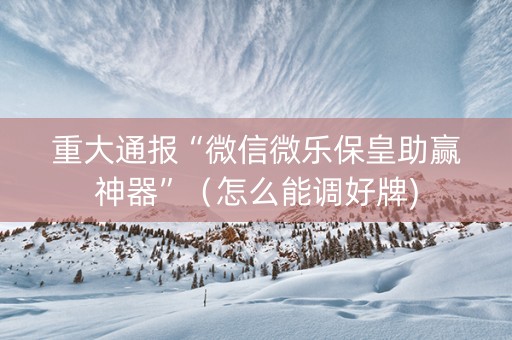 重大通报“微信微乐保皇助赢神器”（怎么能调好牌)