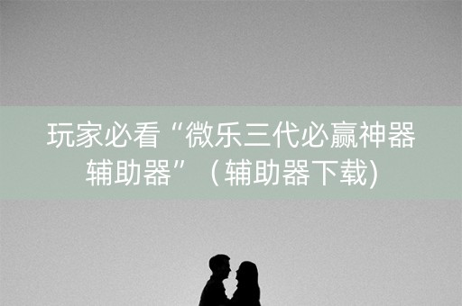 玩家必看“微乐三代必赢神器辅助器”（辅助器下载)