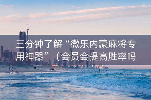 三分钟了解“微乐内蒙麻将专用神器”（会员会提高胜率吗)