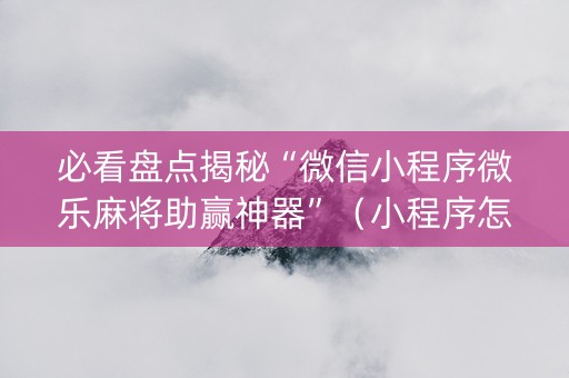 必看盘点揭秘“微信小程序微乐麻将助赢神器”（小程序怎么才会赢)