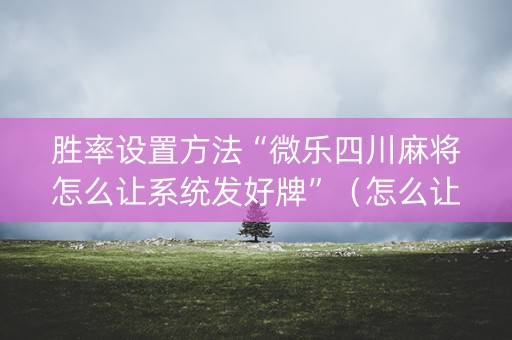 胜率设置方法“微乐四川麻将怎么让系统发好牌”（怎么让系统给你发好牌)