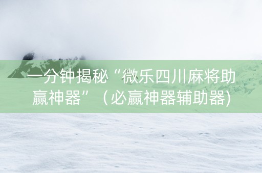 一分钟揭秘“微乐四川麻将助赢神器”（必赢神器辅助器)