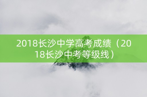 2018长沙中学高考成绩（2018长沙中考等级线）