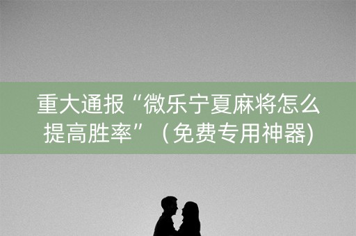 重大通报“微乐宁夏麻将怎么提高胜率”（免费专用神器)