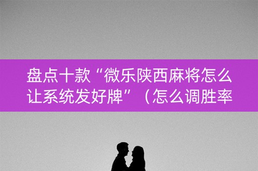盘点十款“微乐陕西麻将怎么让系统发好牌”（怎么调胜率)