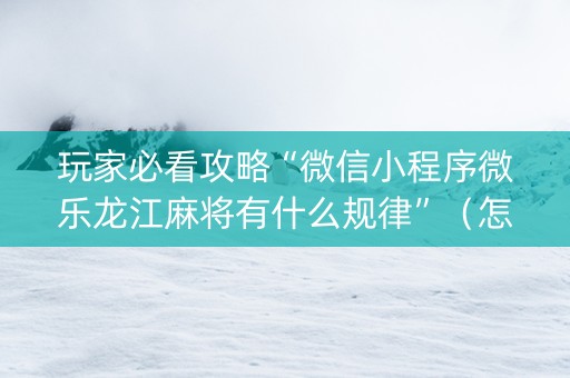 玩家必看攻略“微信小程序微乐龙江麻将有什么规律”（怎么提高胜率)