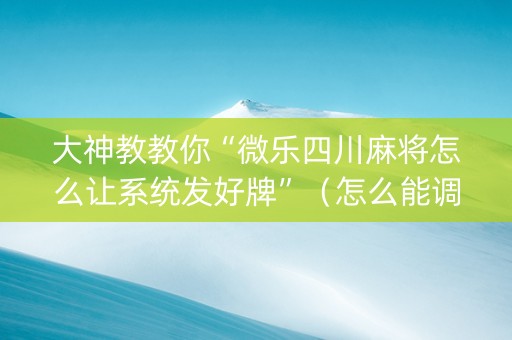 大神教教你“微乐四川麻将怎么让系统发好牌”（怎么能调好牌)
