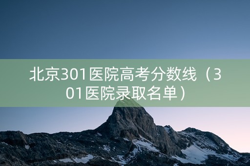 北京301医院高考分数线（301医院录取名单）