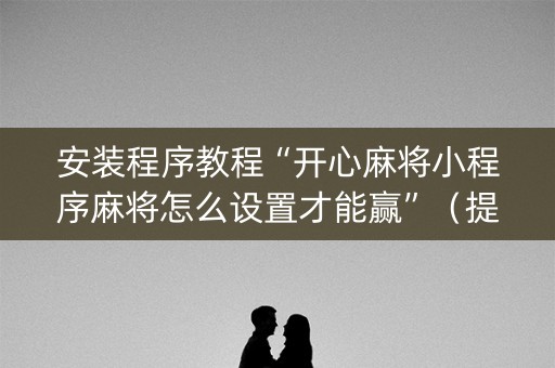 安装程序教程“开心麻将小程序麻将怎么设置才能赢”（提高胜率技巧)